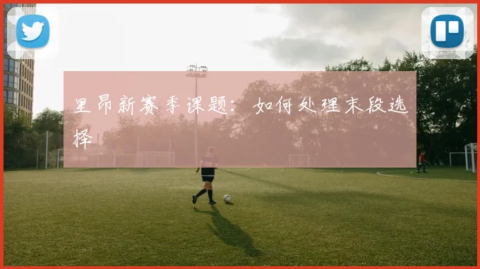 里昂新赛季课题：如何处理末段选择