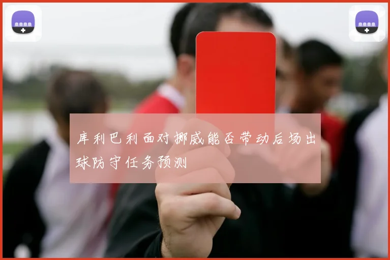 库利巴利面对挪威能否带动后场出球防守任务预测