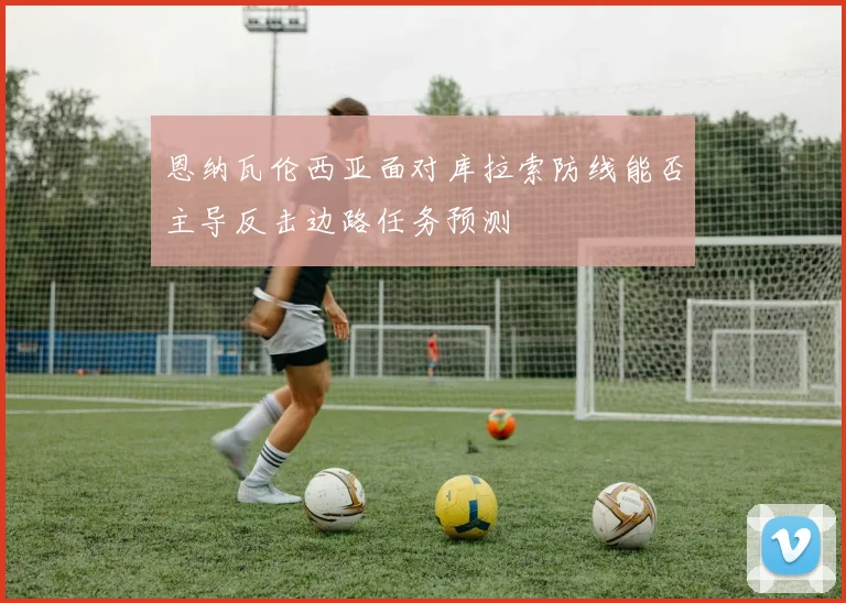 恩纳瓦伦西亚面对库拉索防线能否主导反击边路任务预测