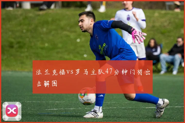 法兰克福vs罗马主队47分钟门将出击解围