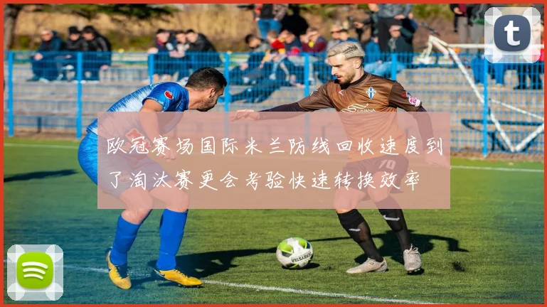 欧冠赛场国际米兰防线回收速度到了淘汰赛更会考验快速转换效率