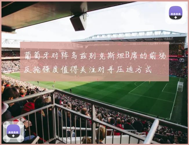 葡萄牙对阵乌兹别克斯坦B席的前场反抢强度值得关注对手压迫方式