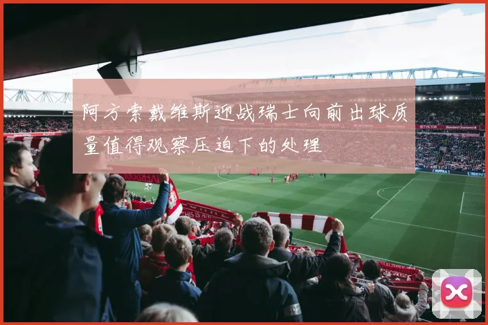 阿方索戴维斯迎战瑞士向前出球质量值得观察压迫下的处理