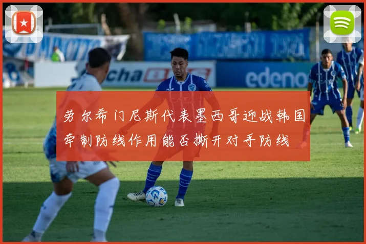 劳尔希门尼斯代表墨西哥迎战韩国牵制防线作用能否撕开对手防线