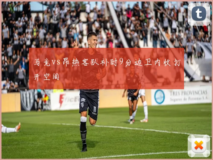 马竞vs昂热客队补时9分边卫内收打开空间