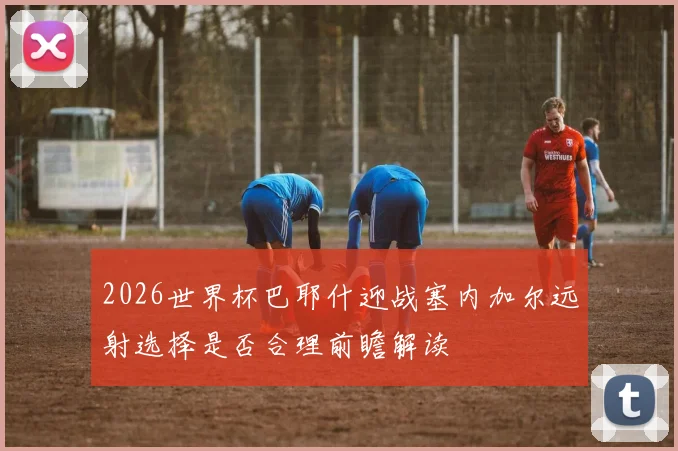 2026世界杯巴耶什迎战塞内加尔远射选择是否合理前瞻解读
