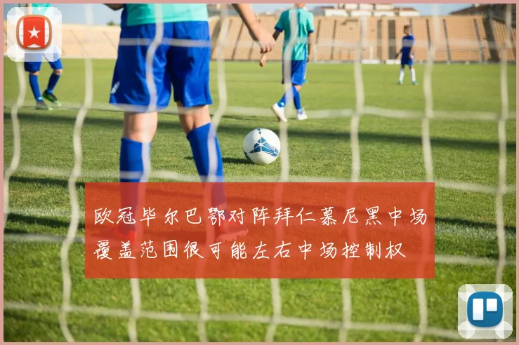 欧冠毕尔巴鄂对阵拜仁慕尼黑中场覆盖范围很可能左右中场控制权