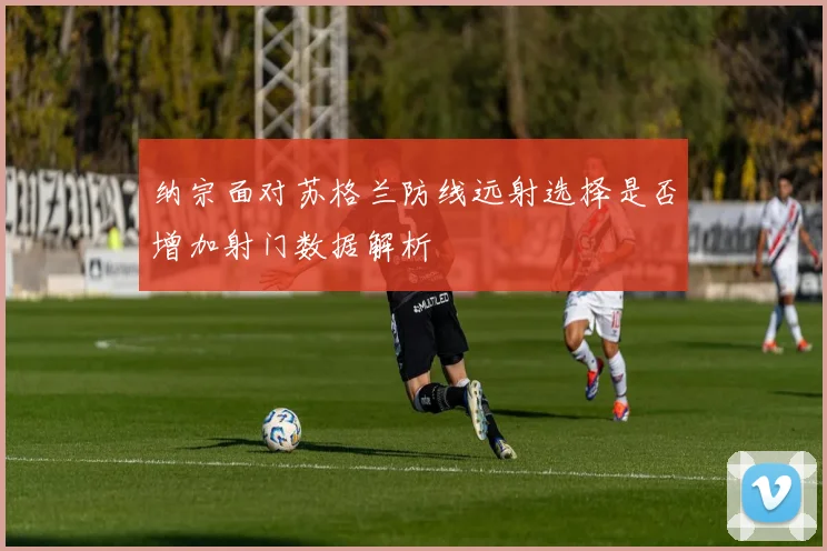 纳宗面对苏格兰防线远射选择是否增加射门数据解析