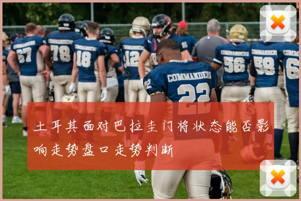 土耳其面对巴拉圭门将状态能否影响走势盘口走势判断