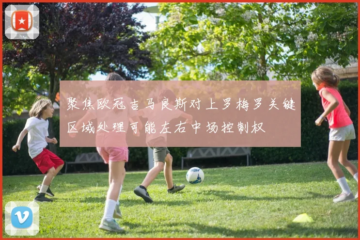 聚焦欧冠吉马良斯对上罗梅罗关键区域处理可能左右中场控制权