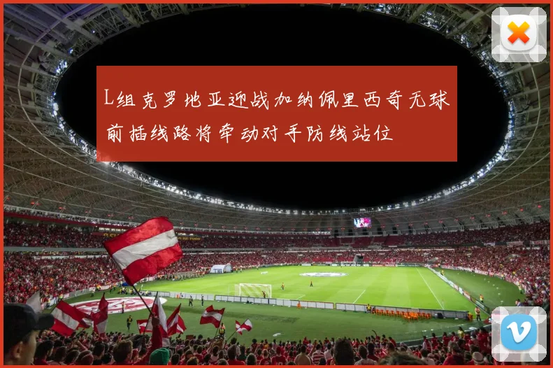 L组克罗地亚迎战加纳佩里西奇无球前插线路将牵动对手防线站位