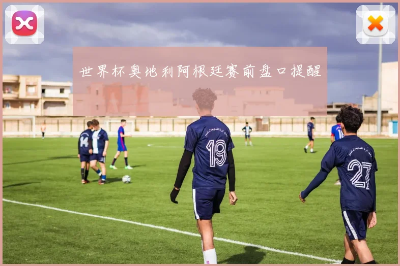 世界杯奥地利阿根廷赛前盘口提醒