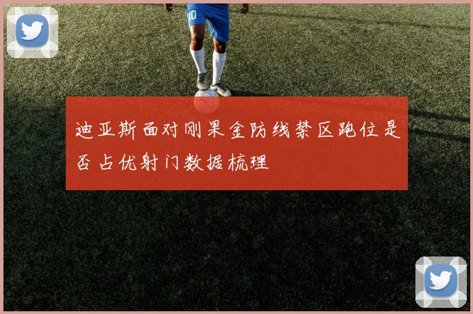 迪亚斯面对刚果金防线禁区跑位是否占优射门数据梳理