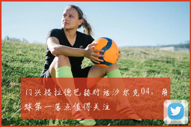 门兴格拉德巴赫对话沙尔克04，角球第一落点值得关注