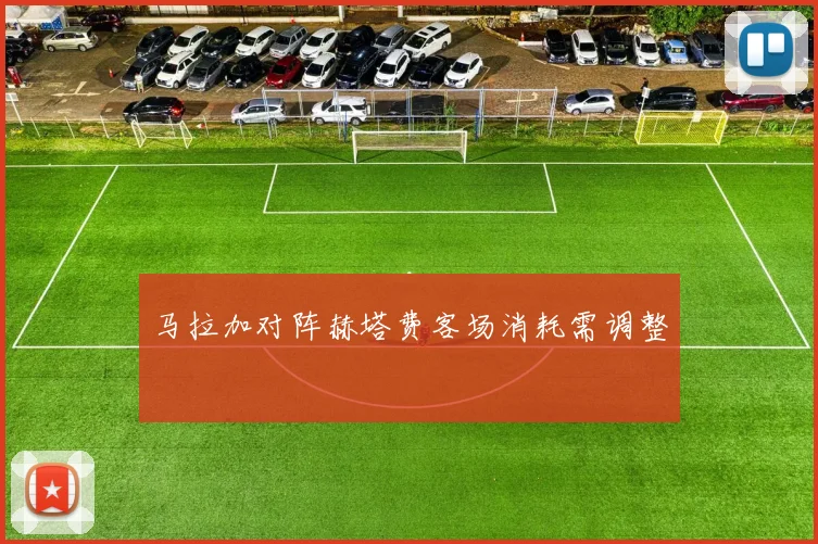 马拉加对阵赫塔费客场消耗需调整