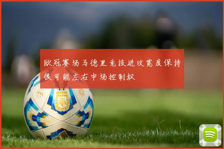 欧冠赛场马德里竞技进攻宽度保持很可能左右中场控制权