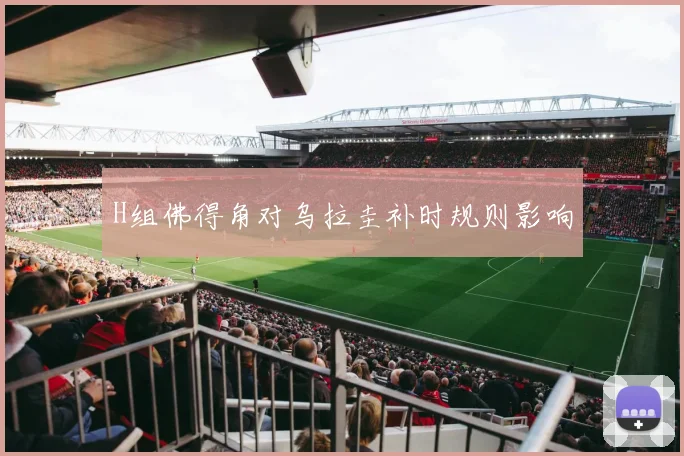 H组佛得角对乌拉圭补时规则影响