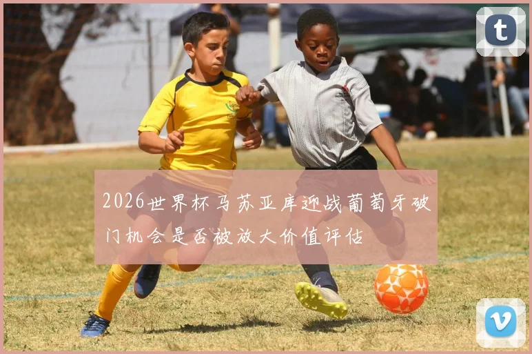 2026世界杯马苏亚库迎战葡萄牙破门机会是否被放大价值评估