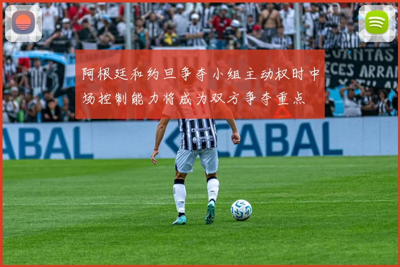 阿根廷和约旦争夺小组主动权时中场控制能力将成为双方争夺重点