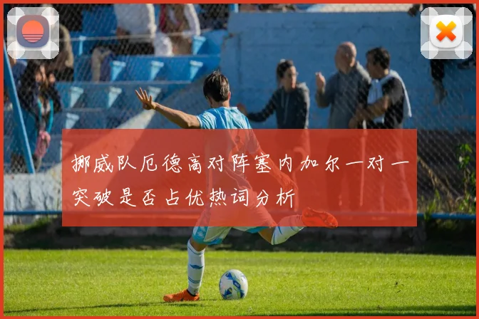 挪威队厄德高对阵塞内加尔一对一突破是否占优热词分析