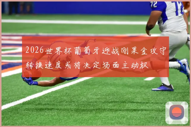 2026世界杯葡萄牙迎战刚果金攻守转换速度或将决定场面主动权