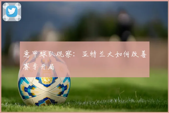意甲球队观察：亚特兰大如何改善赛季开局