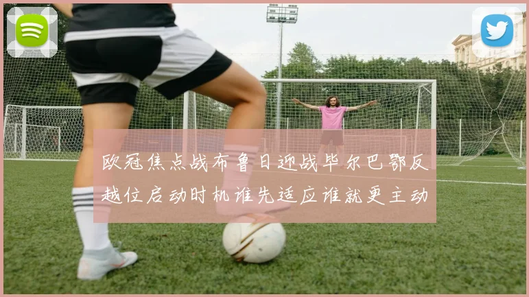 欧冠焦点战布鲁日迎战毕尔巴鄂反越位启动时机谁先适应谁就更主动