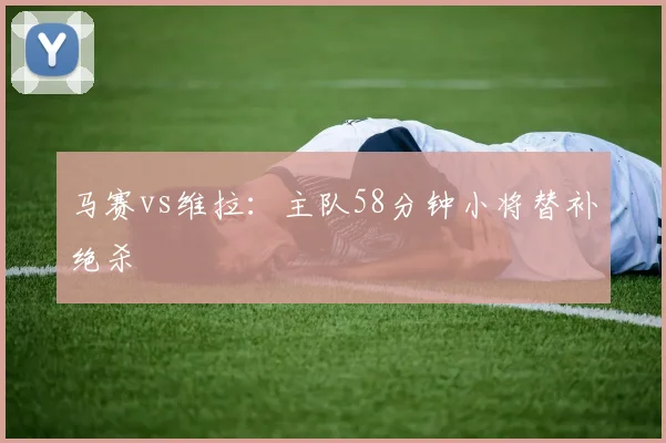 马赛vs维拉：主队58分钟小将替补绝杀