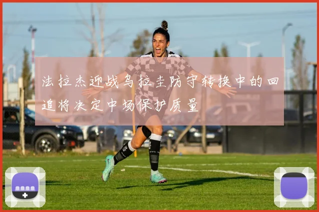 法拉杰迎战乌拉圭防守转换中的回追将决定中场保护质量