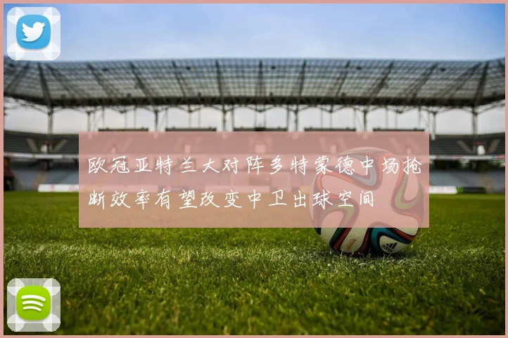 欧冠亚特兰大对阵多特蒙德中场抢断效率有望改变中卫出球空间