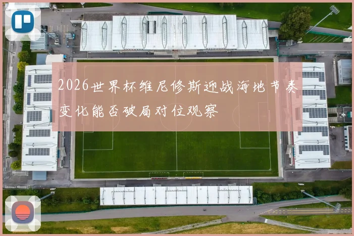 2026世界杯维尼修斯迎战海地节奏变化能否破局对位观察