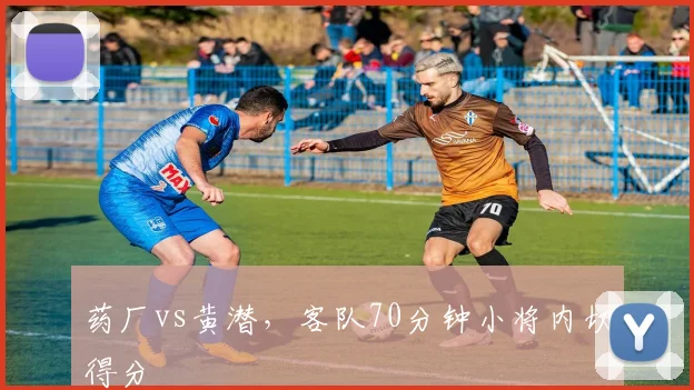 药厂vs黄潜，客队70分钟小将内切得分