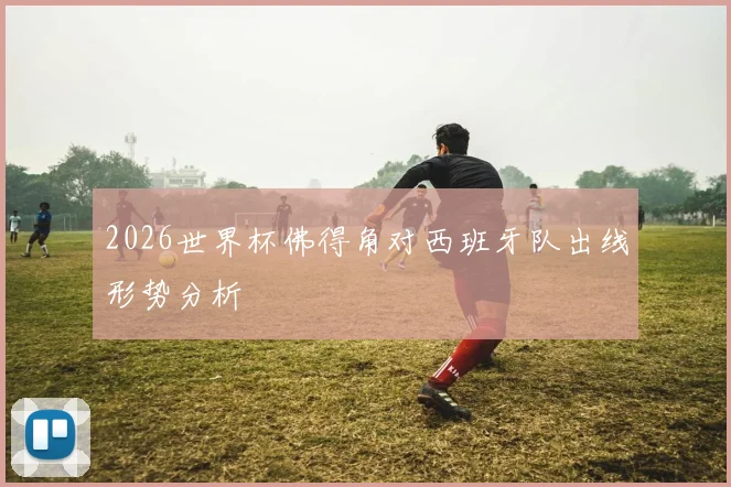 2026世界杯佛得角对西班牙队出线形势分析