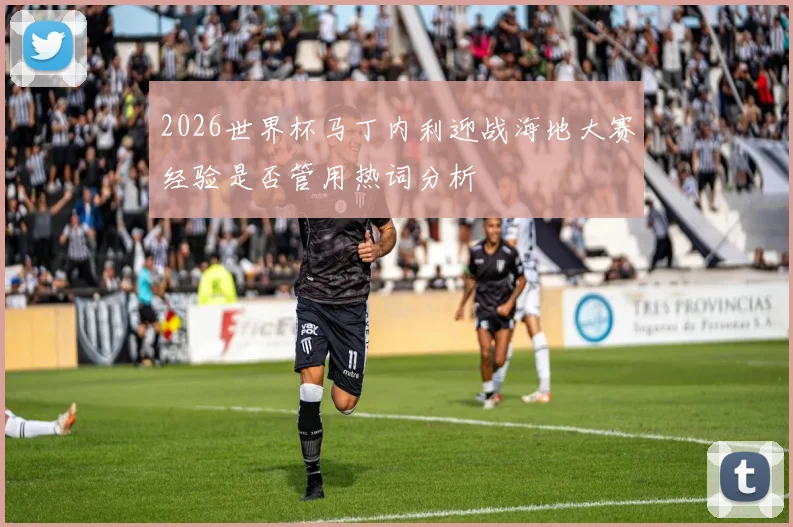 2026世界杯马丁内利迎战海地大赛经验是否管用热词分析