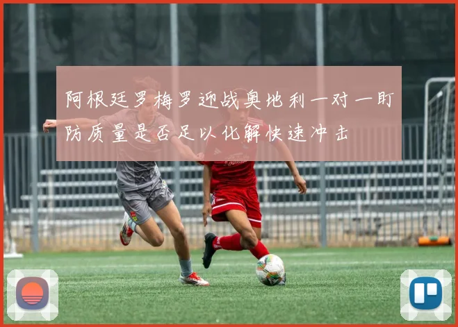 阿根廷罗梅罗迎战奥地利一对一盯防质量是否足以化解快速冲击