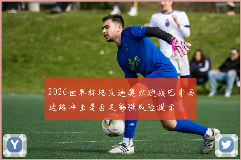 2026世界杯格瓦迪奥尔迎战巴拿马边路冲击是否足够强风险提示