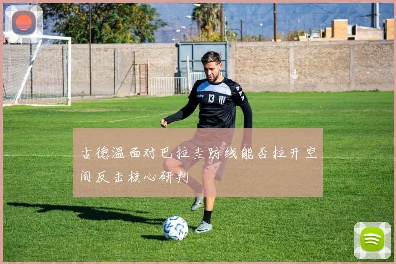 古德温面对巴拉圭防线能否拉开空间反击核心研判