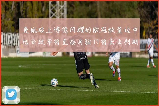 曼城碰上博德闪耀的欧冠较量边中结合效率将直接考验门将出击判断