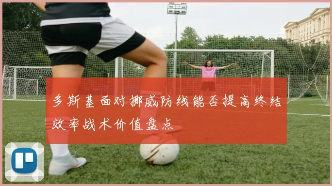 多斯基面对挪威防线能否提高终结效率战术价值盘点