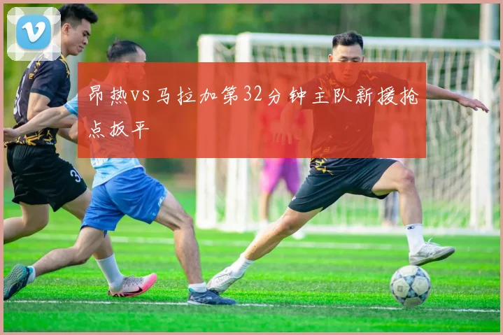昂热vs马拉加第32分钟主队新援抢点扳平