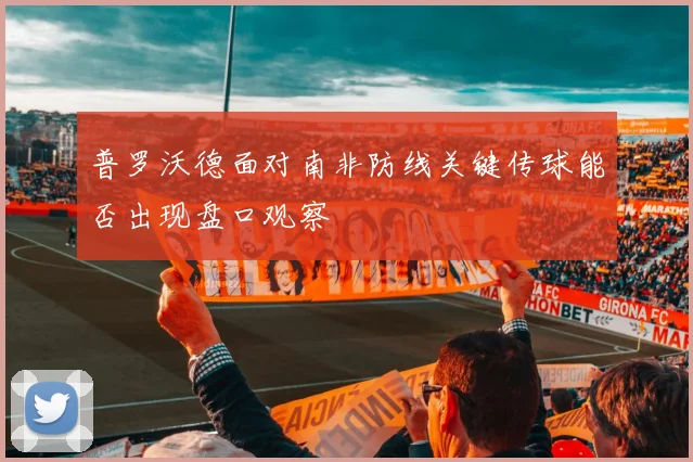 普罗沃德面对南非防线关键传球能否出现盘口观察