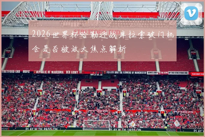 2026世界杯哈勒迎战库拉索破门机会是否被放大焦点解析