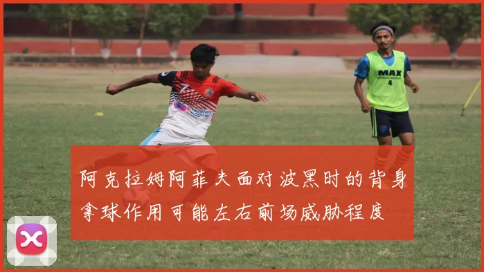 阿克拉姆阿菲夫面对波黑时的背身拿球作用可能左右前场威胁程度