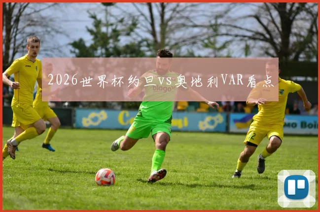 2026世界杯约旦vs奥地利VAR看点
