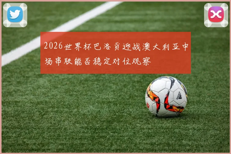 2026世界杯巴洛贡迎战澳大利亚中场串联能否稳定对位观察