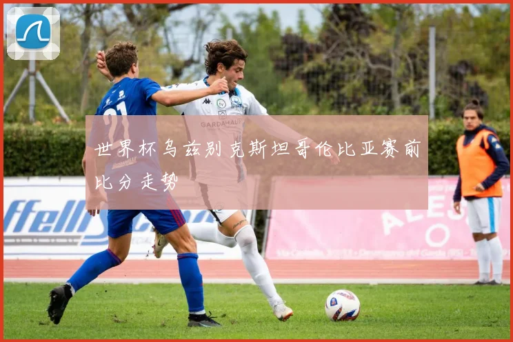 世界杯乌兹别克斯坦哥伦比亚赛前比分走势