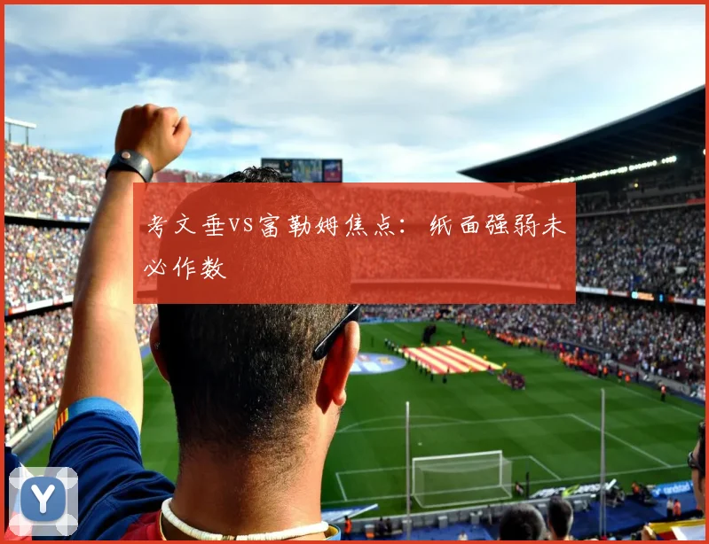 考文垂vs富勒姆焦点：纸面强弱未必作数