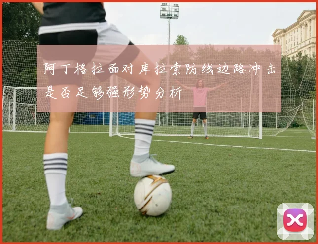 阿丁格拉面对库拉索防线边路冲击是否足够强形势分析