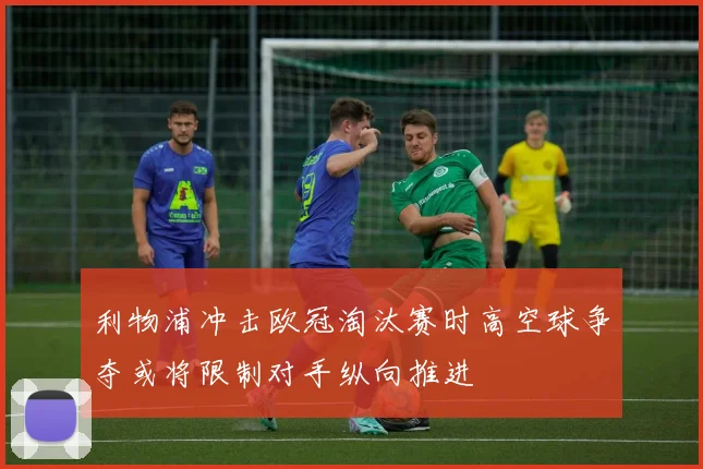 利物浦冲击欧冠淘汰赛时高空球争夺或将限制对手纵向推进