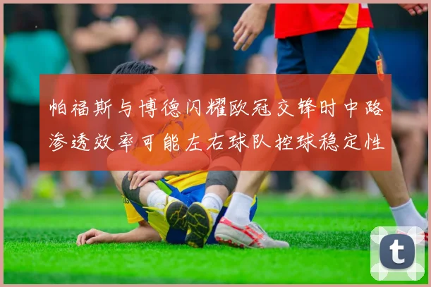 帕福斯与博德闪耀欧冠交锋时中路渗透效率可能左右球队控球稳定性